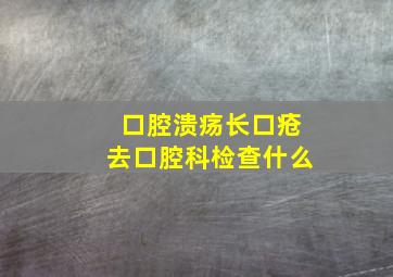 口腔溃疡长口疮去口腔科检查什么