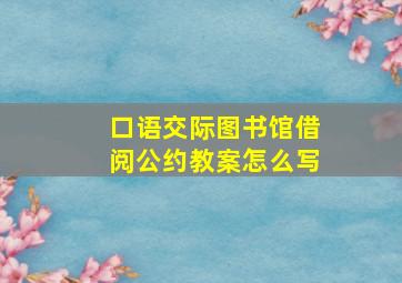 口语交际图书馆借阅公约教案怎么写