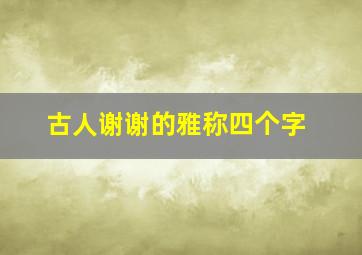 古人谢谢的雅称四个字