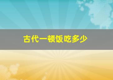 古代一顿饭吃多少