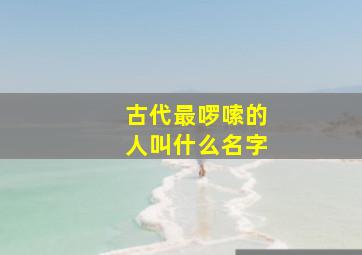 古代最啰嗦的人叫什么名字