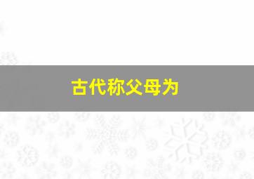 古代称父母为