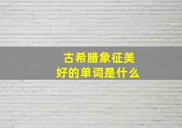 古希腊象征美好的单词是什么