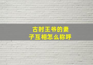 古时王爷的妻子互相怎么称呼