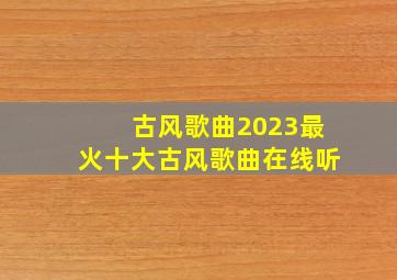 古风歌曲2023最火十大古风歌曲在线听