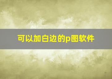 可以加白边的p图软件