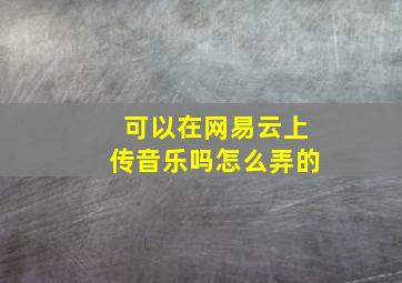 可以在网易云上传音乐吗怎么弄的