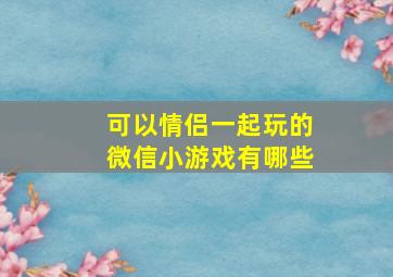 可以情侣一起玩的微信小游戏有哪些