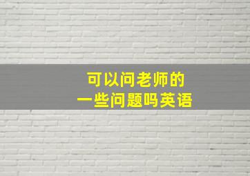 可以问老师的一些问题吗英语