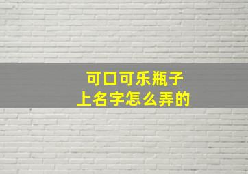 可口可乐瓶子上名字怎么弄的