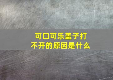 可口可乐盖子打不开的原因是什么