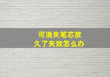 可消失笔芯放久了失效怎么办