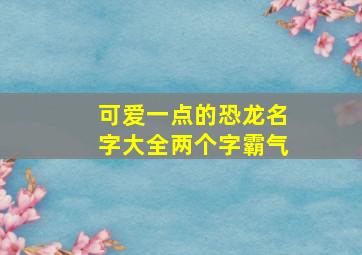 可爱一点的恐龙名字大全两个字霸气