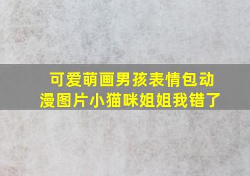 可爱萌画男孩表情包动漫图片小猫咪姐姐我错了