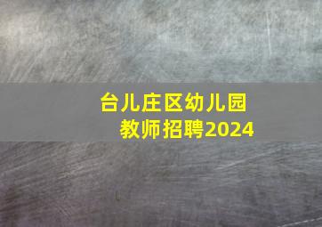 台儿庄区幼儿园教师招聘2024