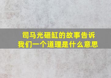 司马光砸缸的故事告诉我们一个道理是什么意思