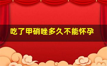 吃了甲硝唑多久不能怀孕