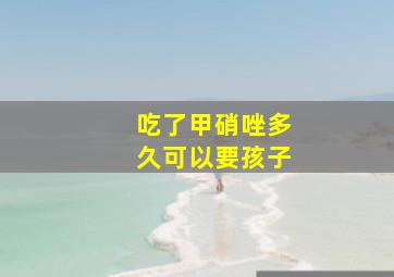 吃了甲硝唑多久可以要孩子