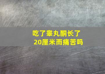 吃了睾丸酮长了20厘米而痛苦吗