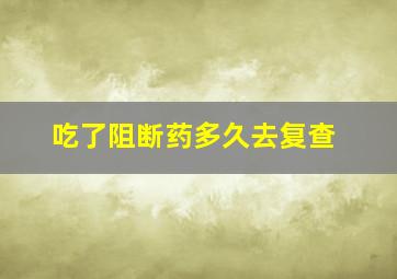 吃了阻断药多久去复查