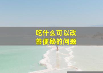 吃什么可以改善便秘的问题