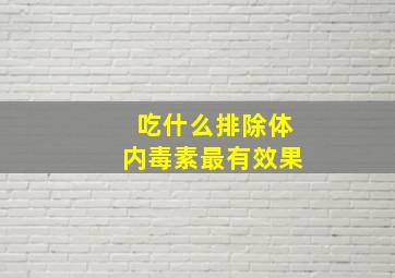 吃什么排除体内毒素最有效果