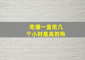 吃播一直吃几个小时是真的吗