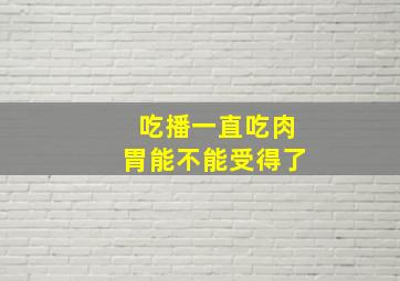 吃播一直吃肉胃能不能受得了