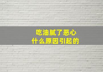 吃油腻了恶心什么原因引起的