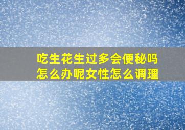 吃生花生过多会便秘吗怎么办呢女性怎么调理