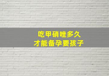 吃甲硝唑多久才能备孕要孩子