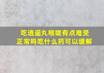 吃逍遥丸喉咙有点难受正常吗吃什么药可以缓解