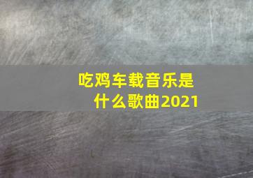 吃鸡车载音乐是什么歌曲2021