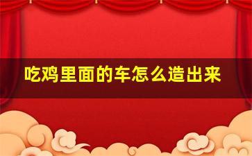 吃鸡里面的车怎么造出来