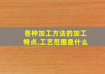 各种加工方法的加工特点,工艺范围是什么