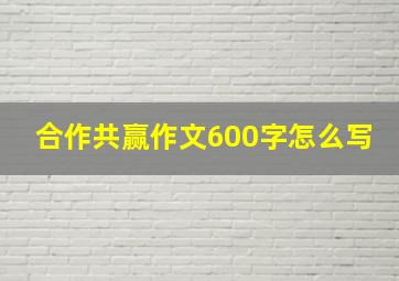 合作共赢作文600字怎么写