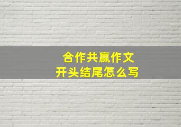 合作共赢作文开头结尾怎么写