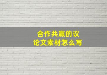 合作共赢的议论文素材怎么写