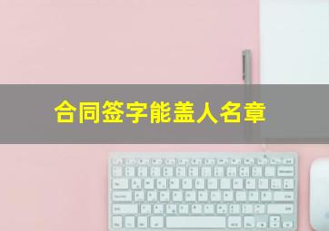 合同签字能盖人名章