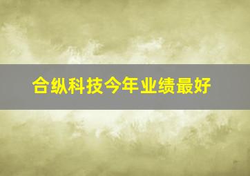 合纵科技今年业绩最好