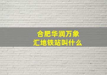 合肥华润万象汇地铁站叫什么