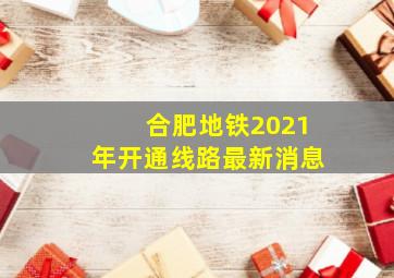 合肥地铁2021年开通线路最新消息