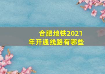 合肥地铁2021年开通线路有哪些