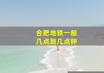 合肥地铁一般几点到几点钟