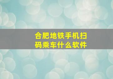 合肥地铁手机扫码乘车什么软件