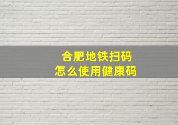 合肥地铁扫码怎么使用健康码