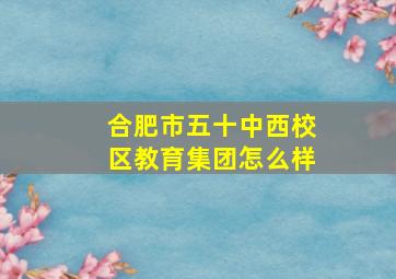 合肥市五十中西校区教育集团怎么样