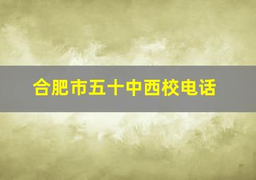 合肥市五十中西校电话