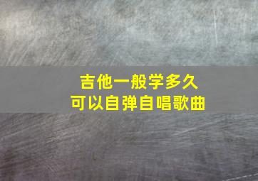 吉他一般学多久可以自弹自唱歌曲