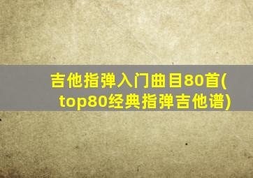 吉他指弹入门曲目80首(top80经典指弹吉他谱)